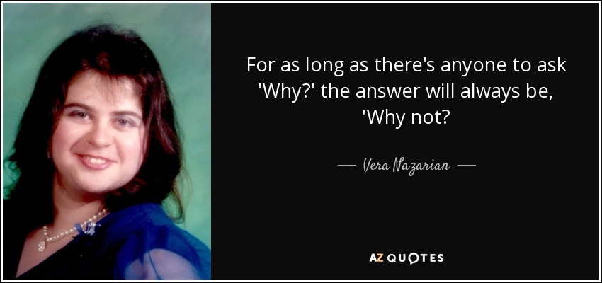 For as long as there's anyone to ask 'Why?' the answer will always be, 'Why not? - Vera Nazarian