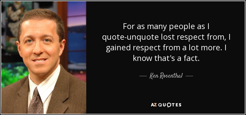 For as many people as I quote-unquote lost respect from, I gained respect from a lot more. I know that's a fact. - Ken Rosenthal