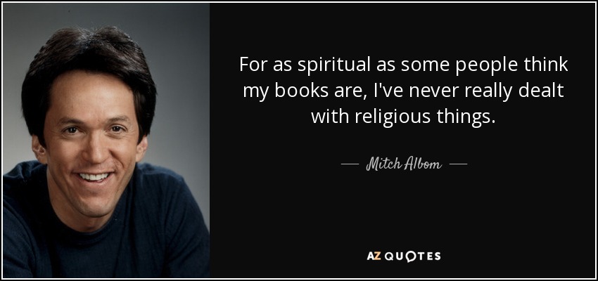 For as spiritual as some people think my books are, I've never really dealt with religious things. - Mitch Albom