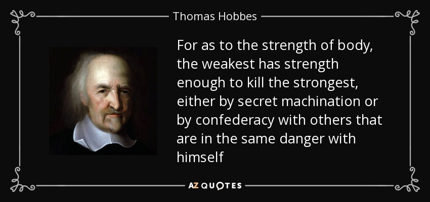 For as to the strength of body, the weakest has strength enough to kill the strongest, either by secret machination or by confederacy with others that are in the same danger with himself - Thomas Hobbes