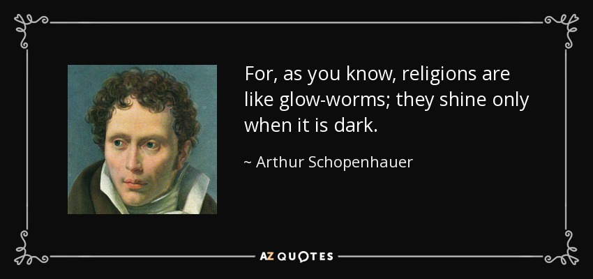 For, as you know, religions are like glow-worms; they shine only when it is dark. - Arthur Schopenhauer