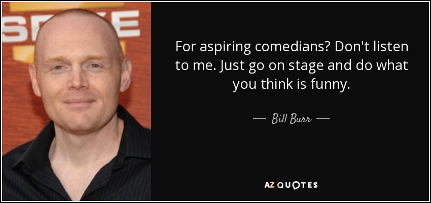 For aspiring comedians? Don't listen to me. Just go on stage and do what you think is funny. - Bill Burr