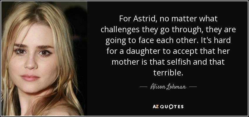 For Astrid, no matter what challenges they go through, they are going to face each other. It's hard for a daughter to accept that her mother is that selfish and that terrible. - Alison Lohman