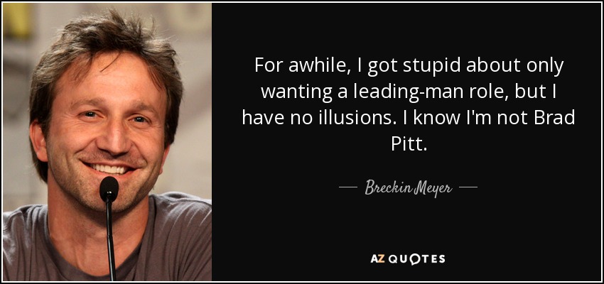 For awhile, I got stupid about only wanting a leading-man role, but I have no illusions. I know I'm not Brad Pitt. - Breckin Meyer
