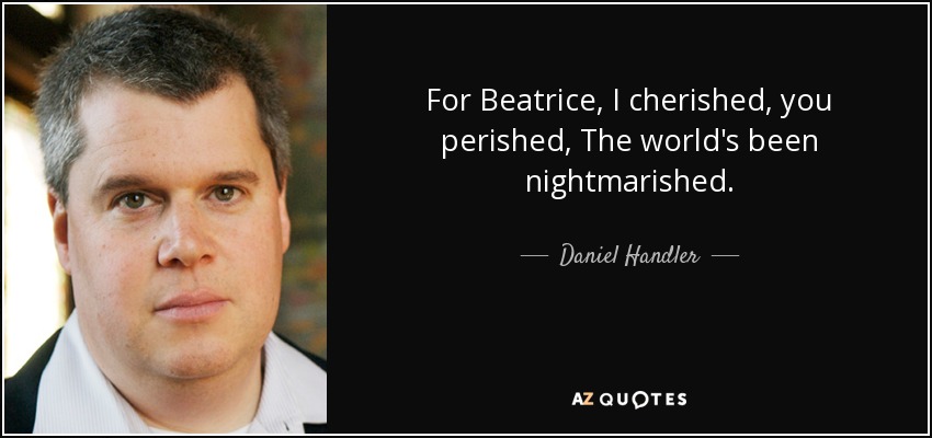 For Beatrice, I cherished, you perished, The world's been nightmarished. - Daniel Handler