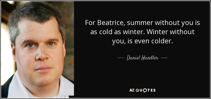 For Beatrice, summer without you is as cold as winter. Winter without you, is even colder. - Daniel Handler