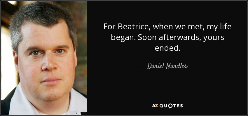 For Beatrice, when we met, my life began. Soon afterwards, yours ended. - Daniel Handler
