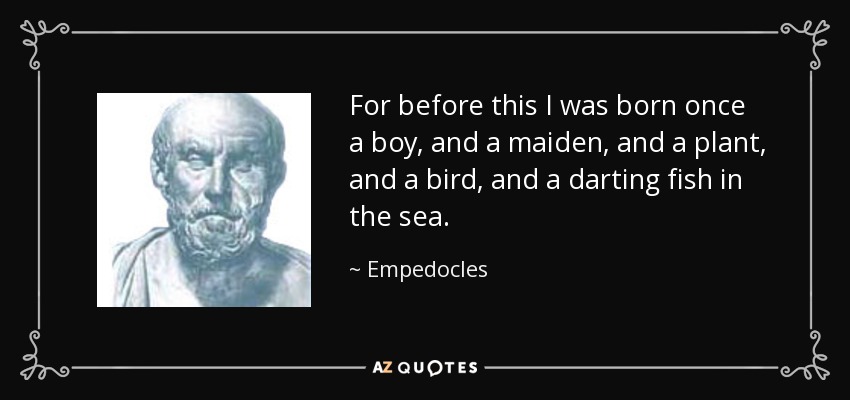 For before this I was born once a boy, and a maiden, and a plant, and a bird, and a darting fish in the sea. - Empedocles