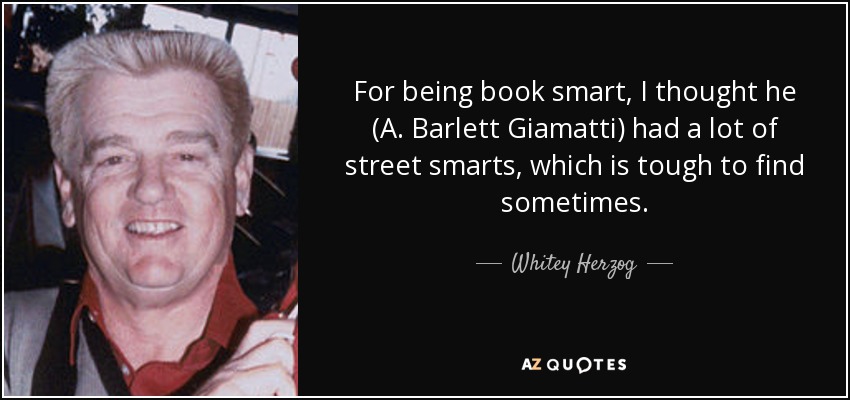 For being book smart, I thought he (A. Barlett Giamatti) had a lot of street smarts, which is tough to find sometimes. - Whitey Herzog