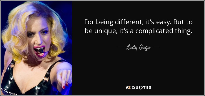 For being different, it’s easy. But to be unique, it’s a complicated thing. - Lady Gaga