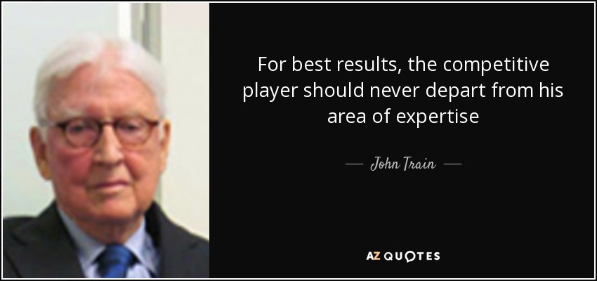 For best results, the competitive player should never depart from his area of expertise - John Train