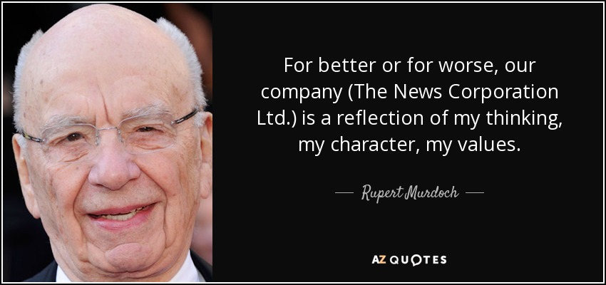 For better or for worse, our company (The News Corporation Ltd.) is a reflection of my thinking, my character, my values. - Rupert Murdoch