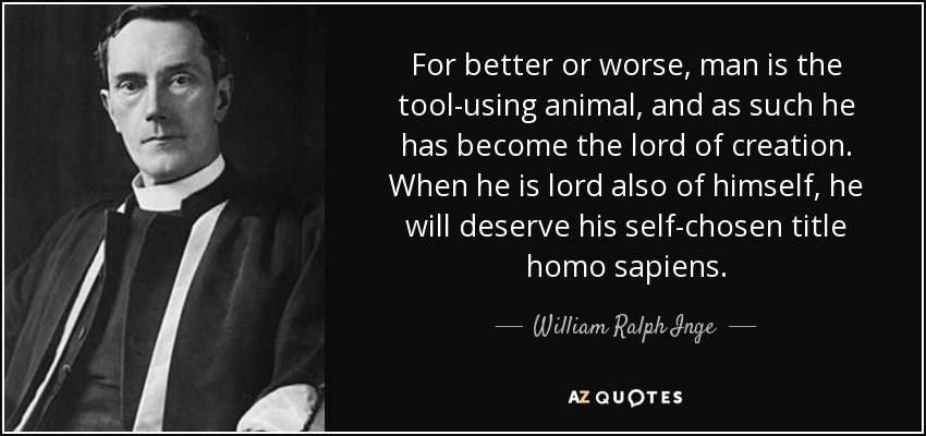 For better or worse, man is the tool-using animal, and as such he has become the lord of creation. When he is lord also of himself, he will deserve his self-chosen title homo sapiens. - William Ralph Inge