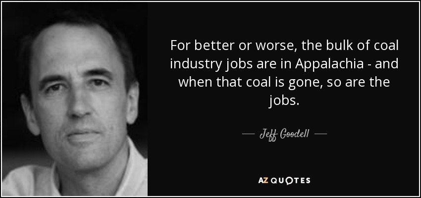 For better or worse, the bulk of coal industry jobs are in Appalachia - and when that coal is gone, so are the jobs. - Jeff Goodell
