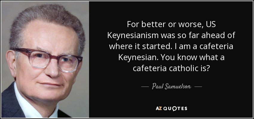 For better or worse, US Keynesianism was so far ahead of where it started. I am a cafeteria Keynesian. You know what a cafeteria catholic is? - Paul Samuelson