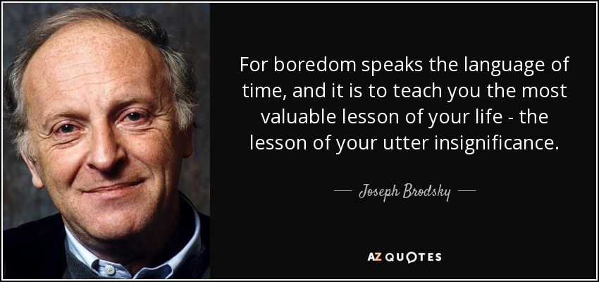 For boredom speaks the language of time, and it is to teach you the most valuable lesson of your life - the lesson of your utter insignificance. - Joseph Brodsky