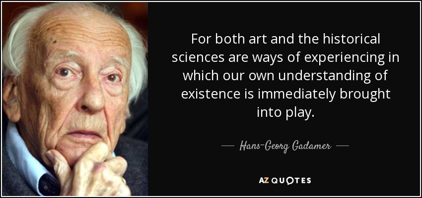 For both art and the historical sciences are ways of experiencing in which our own understanding of existence is immediately brought into play. - Hans-Georg Gadamer