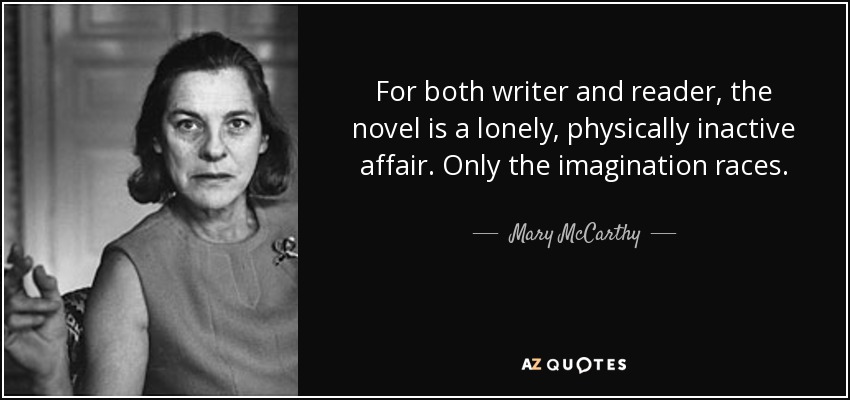 For both writer and reader, the novel is a lonely, physically inactive affair. Only the imagination races. - Mary McCarthy