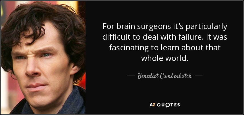 For brain surgeons it's particularly difficult to deal with failure. It was fascinating to learn about that whole world. - Benedict Cumberbatch