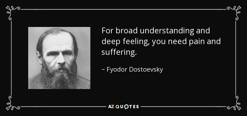 For broad understanding and deep feeling, you need pain and suffering. - Fyodor Dostoevsky