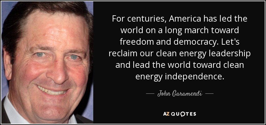 For centuries, America has led the world on a long march toward freedom and democracy. Let's reclaim our clean energy leadership and lead the world toward clean energy independence. - John Garamendi