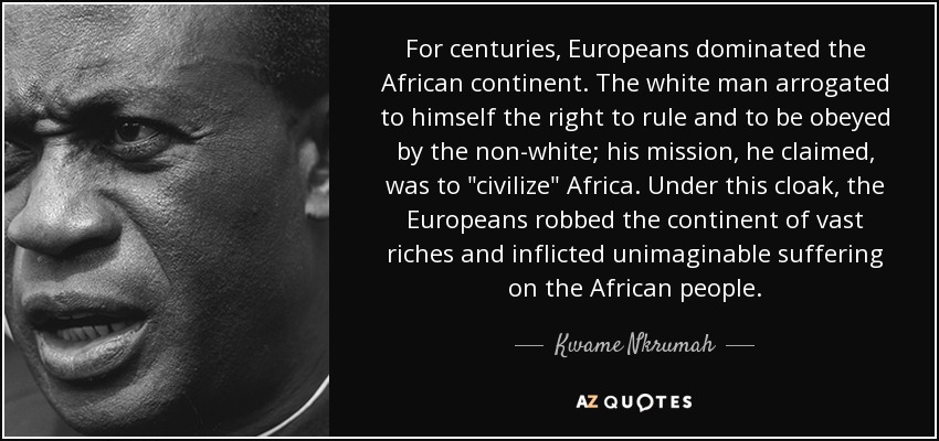 For centuries, Europeans dominated the African continent. The white man arrogated to himself the right to rule and to be obeyed by the non-white; his mission, he claimed, was to 