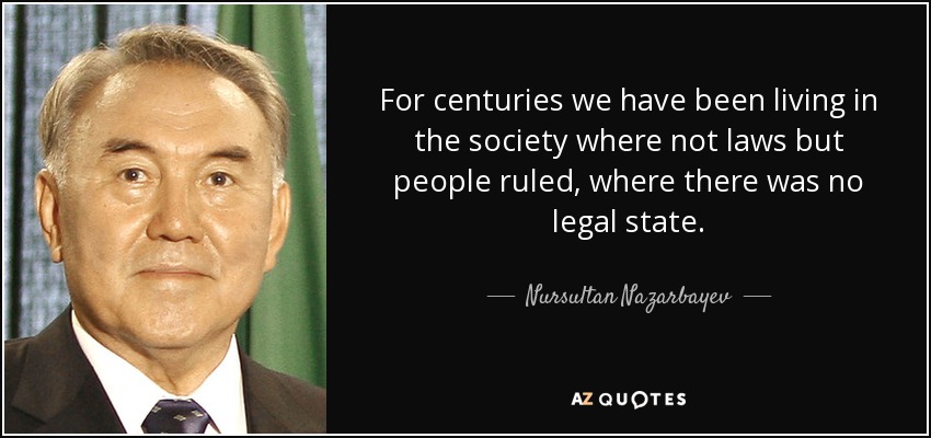 For centuries we have been living in the society where not laws but people ruled, where there was no legal state. - Nursultan Nazarbayev