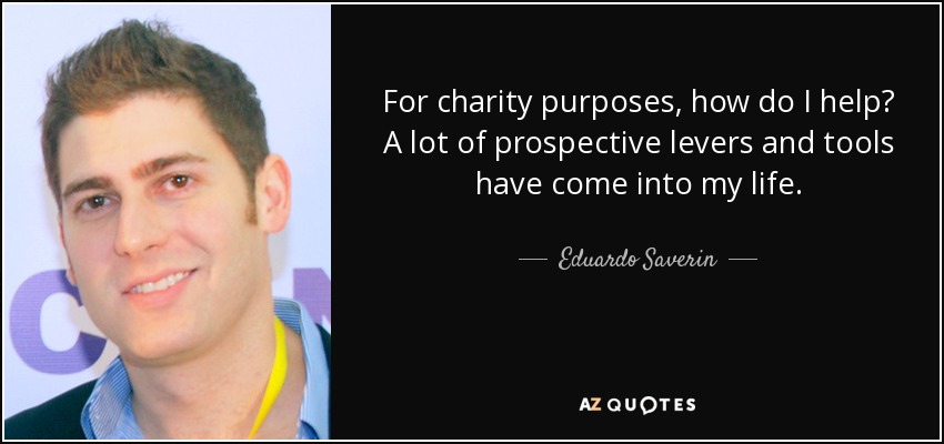 For charity purposes, how do I help? A lot of prospective levers and tools have come into my life. - Eduardo Saverin