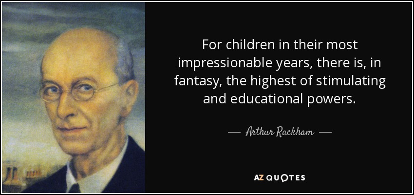 For children in their most impressionable years, there is, in fantasy, the highest of stimulating and educational powers. - Arthur Rackham
