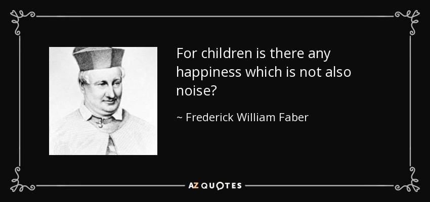 For children is there any happiness which is not also noise? - Frederick William Faber