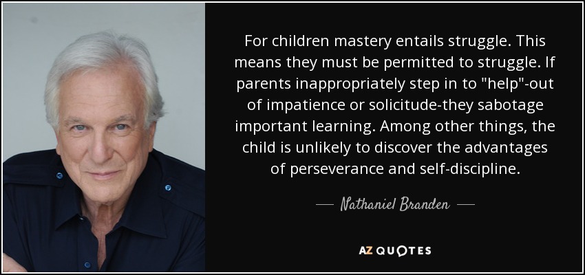 For children mastery entails struggle. This means they must be permitted to struggle. If parents inappropriately step in to 