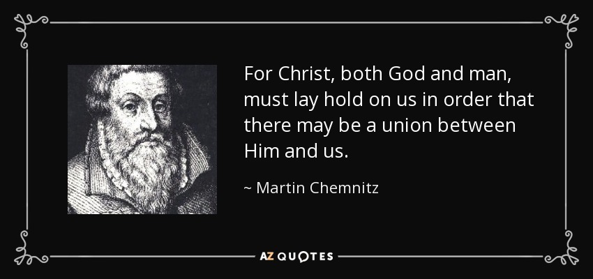 For Christ, both God and man, must lay hold on us in order that there may be a union between Him and us. - Martin Chemnitz