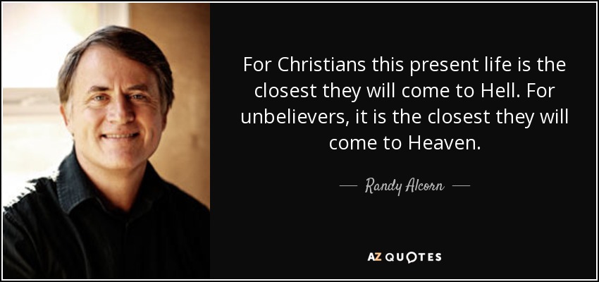 For Christians this present life is the closest they will come to Hell. For unbelievers, it is the closest they will come to Heaven. - Randy Alcorn