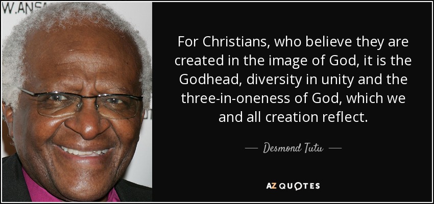 For Christians, who believe they are created in the image of God, it is the Godhead, diversity in unity and the three-in-oneness of God, which we and all creation reflect. - Desmond Tutu