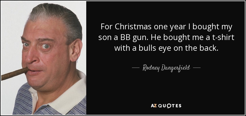 For Christmas one year I bought my son a BB gun. He bought me a t-shirt with a bulls eye on the back. - Rodney Dangerfield
