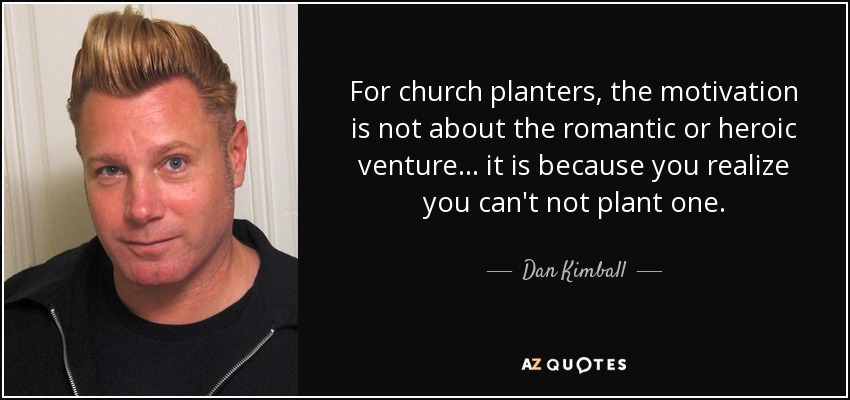 For church planters, the motivation is not about the romantic or heroic venture ... it is because you realize you can't not plant one. - Dan Kimball