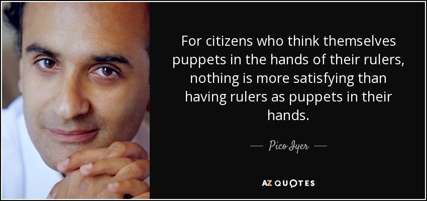 For citizens who think themselves puppets in the hands of their rulers, nothing is more satisfying than having rulers as puppets in their hands. - Pico Iyer