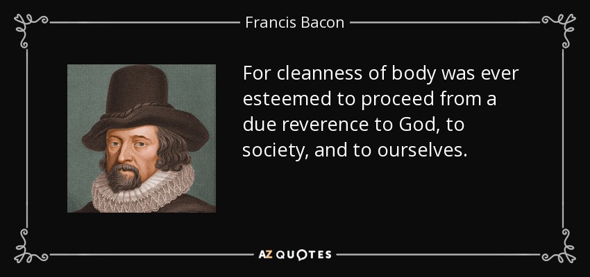 For cleanness of body was ever esteemed to proceed from a due reverence to God, to society, and to ourselves. - Francis Bacon