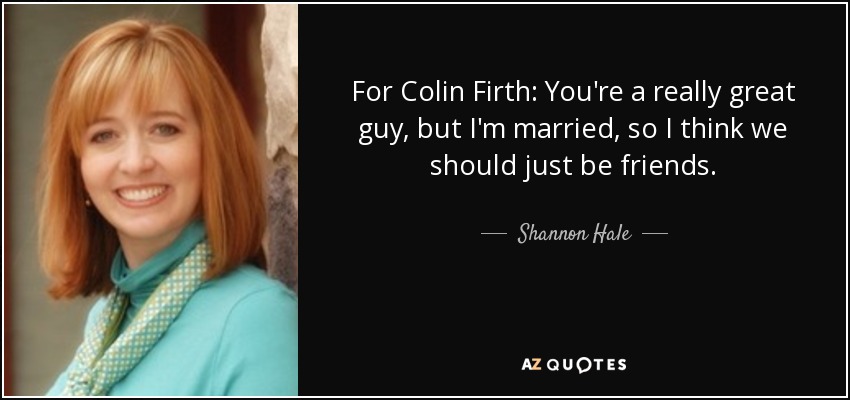 For Colin Firth: You're a really great guy, but I'm married, so I think we should just be friends. - Shannon Hale