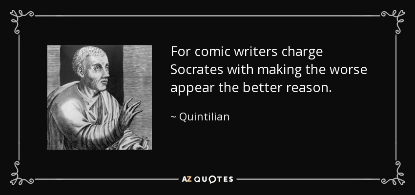 For comic writers charge Socrates with making the worse appear the better reason. - Quintilian