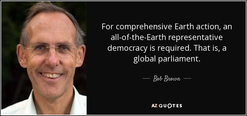 For comprehensive Earth action, an all-of-the-Earth representative democracy is required. That is, a global parliament. - Bob Brown