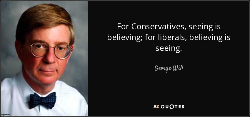 For Conservatives, seeing is believing; for liberals, believing is seeing. - George Will