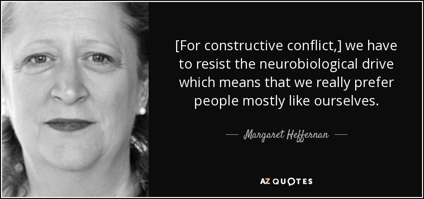 [For constructive conflict,] we have to resist the neurobiological drive which means that we really prefer people mostly like ourselves. - Margaret Heffernan