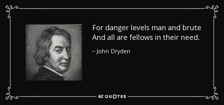 For danger levels man and brute And all are fellows in their need. - John Dryden