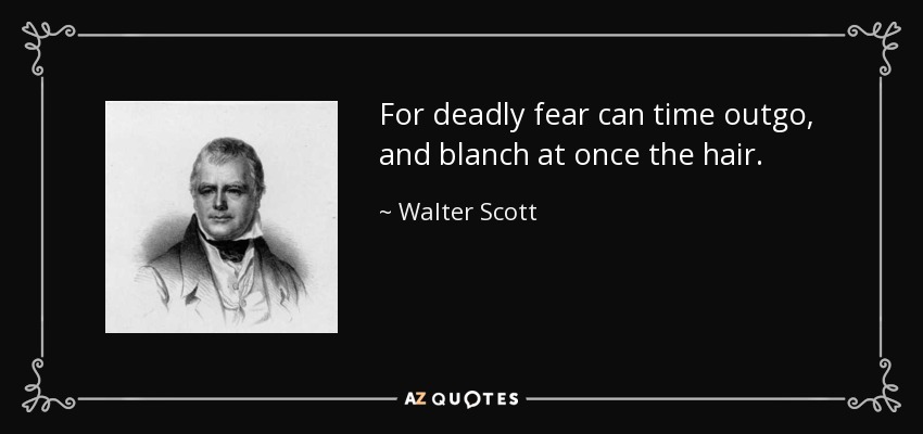 For deadly fear can time outgo, and blanch at once the hair. - Walter Scott