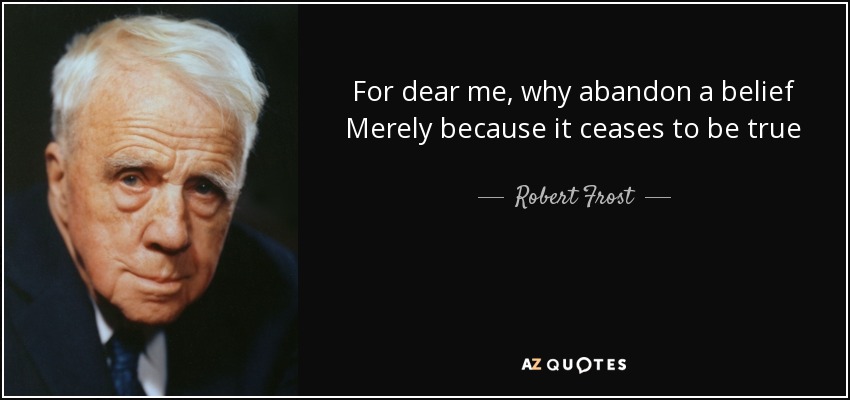 For dear me, why abandon a belief Merely because it ceases to be true - Robert Frost