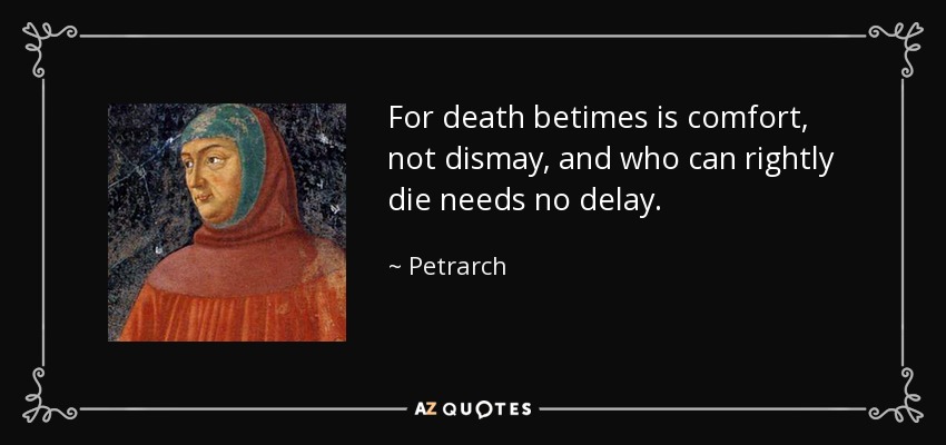 For death betimes is comfort, not dismay, and who can rightly die needs no delay. - Petrarch