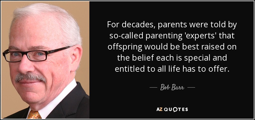 For decades, parents were told by so-called parenting 'experts' that offspring would be best raised on the belief each is special and entitled to all life has to offer. - Bob Barr