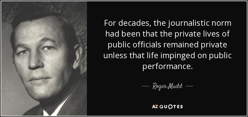 For decades, the journalistic norm had been that the private lives of public officials remained private unless that life impinged on public performance. - Roger Mudd