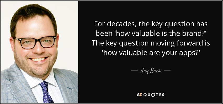 For decades, the key question has been 'how valuable is the brand?' The key question moving forward is 'how valuable are your apps?' - Jay Baer